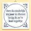 Tegeltje Ben ik eindelijk 25 jaar in dienst…